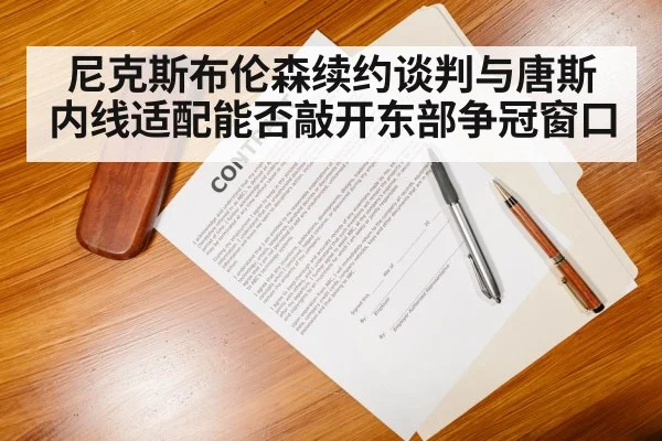 尼克斯布伦森续约谈判与唐斯内线适配能否敲开东部争冠窗口